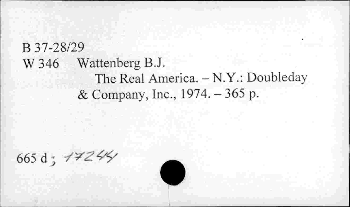 ﻿B 37-28/29
W 346 Wattenberg B.J.
The Real America. - N.Y.: Doubleday
& Company, Inc., 1974. - 365 p.
665 d y